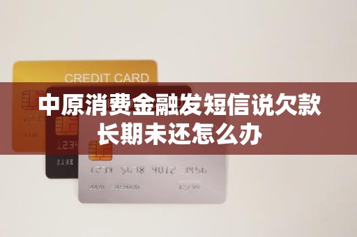 收到金融機(jī)構(gòu)委托催收短信，中原消費(fèi)金融欠款長期未還怎么辦？